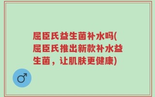 屈臣氏益生菌补水吗(屈臣氏推出新款补水益生菌，让肌肤更健康)