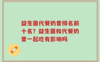 益生菌代餐奶昔排名前十名？益生菌和代餐奶昔一起吃有影响吗