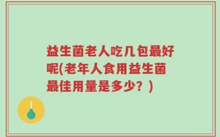 益生菌老人吃几包最好呢(老年人食用益生菌最佳用量是多少？)