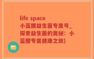 life space小蓝腰益生菌专属号_探索益生菌的奥秘：小蓝腰专属健康之旅)