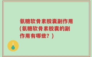 氨糖软骨素胶囊副作用(氨糖软骨素胶囊的副作用有哪些？)