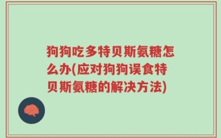 狗狗吃多特贝斯氨糖怎么办(应对狗狗误食特贝斯氨糖的解决方法)