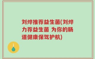 刘烨推荐益生菌(刘烨力荐益生菌 为你的肠道健康保驾护航)