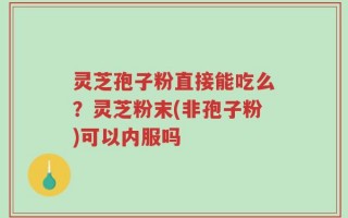 灵芝孢子粉直接能吃么？灵芝粉末(非孢子粉)可以内服吗