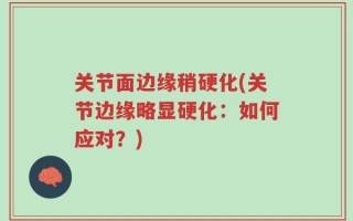 关节面边缘稍硬化(关节边缘略显硬化：如何应对？)