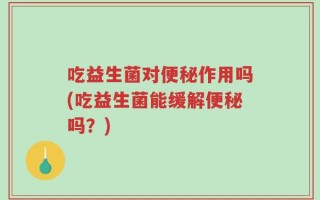 吃益生菌对便秘作用吗(吃益生菌能缓解便秘吗？)