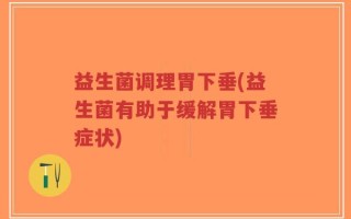 益生菌调理胃下垂(益生菌有助于缓解胃下垂症状)