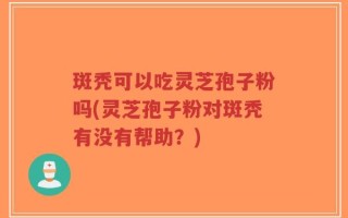 斑秃可以吃灵芝孢子粉吗(灵芝孢子粉对斑秃有没有帮助？)