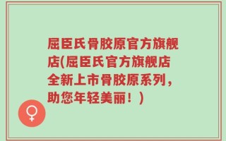屈臣氏骨胶原官方旗舰店(屈臣氏官方旗舰店全新上市骨胶原系列，助您年轻美丽！)