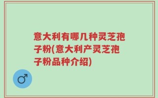 意大利有哪几种灵芝孢子粉(意大利产灵芝孢子粉品种介绍)