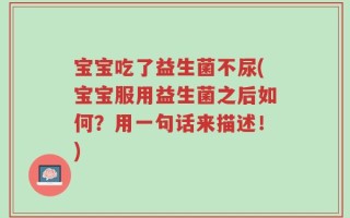 宝宝吃了益生菌不尿(宝宝服用益生菌之后如何？用一句话来描述！)