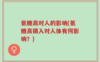 氨糖高对人的影响(氨糖高摄入对人体有何影响？)