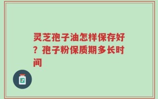 灵芝孢子油怎样保存好？孢子粉保质期多长时间