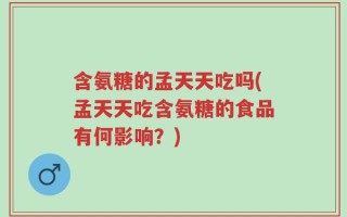 含氨糖的孟天天吃吗(孟天天吃含氨糖的食品有何影响？)