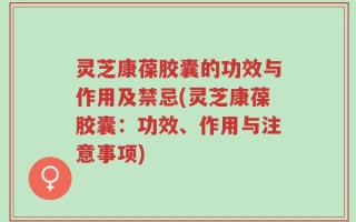 灵芝康葆胶囊的功效与作用及禁忌(灵芝康葆胶囊：功效、作用与注意事项)