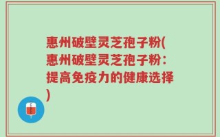 惠州破壁灵芝孢子粉(惠州破壁灵芝孢子粉：提高免疫力的健康选择)