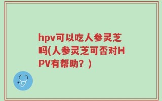 hpv可以吃人参灵芝吗(人参灵芝可否对HPV有帮助？)