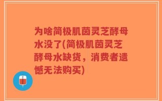 为啥简极肌茵灵芝酵母水没了(简极肌茵灵芝酵母水缺货，消费者遗憾无法购买)
