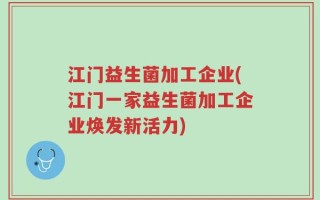 江门益生菌加工企业(江门一家益生菌加工企业焕发新活力)