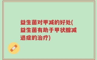 益生菌对甲减的好处(益生菌有助于甲状腺减退症的治疗)
