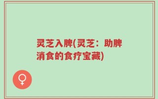 灵芝入脾(灵芝：助脾消食的食疗宝藏)