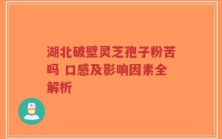 湖北破壁灵芝孢子粉苦吗 口感及影响因素全解析