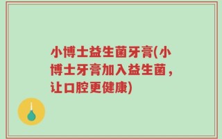 小博士益生菌牙膏(小博士牙膏加入益生菌，让口腔更健康)