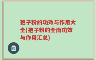 孢子粉的功效与作用大全(孢子粉的全面功效与作用汇总)