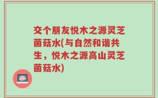 交个朋友悦木之源灵芝菌菇水(与自然和谐共生，悦木之源高山灵芝菌菇水)