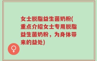女士脱脂益生菌奶粉(重点介绍女士专用脱脂益生菌奶粉，为身体带来的益处)