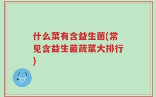 什么菜有含益生菌(常见含益生菌蔬菜大排行)