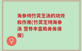 海参炖竹灵芝汤的功效和作用(竹灵芝炖海参汤 营养丰富助身体保健)