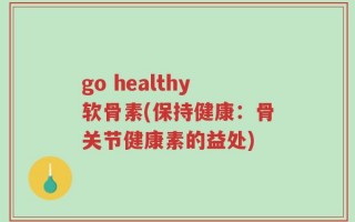 go healthy软骨素(保持健康：骨关节健康素的益处)