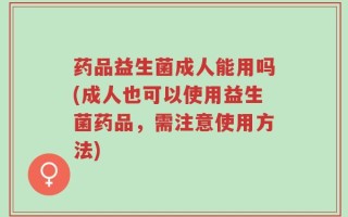 药品益生菌成人能用吗(成人也可以使用益生菌药品，需注意使用方法)