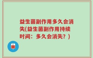 益生菌副作用多久会消失(益生菌副作用持续时间：多久会消失？)
