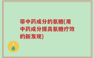 带中药成分的氨糖(用中药成分提高氨糖疗效的新发现)