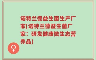 诺特兰德益生菌生产厂家(诺特兰德益生菌厂家：研发健康微生态营养品)