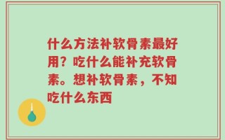 什么方法补软骨素最好用？吃什么能补充软骨素。想补软骨素，不知吃什么东西