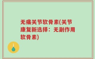 无痛关节软骨素(关节康复新选择：无副作用软骨素)