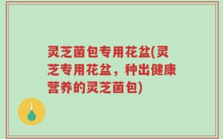 灵芝菌包专用花盆(灵芝专用花盆，种出健康营养的灵芝菌包)