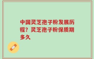 中国灵芝孢子粉发展历程？灵芝孢子粉保质期多久