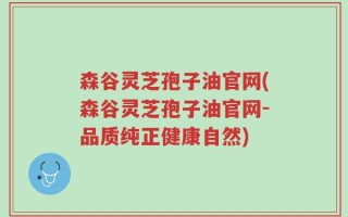 森谷灵芝孢子油官网(森谷灵芝孢子油官网-品质纯正健康自然)