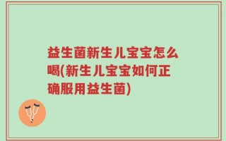 益生菌新生儿宝宝怎么喝(新生儿宝宝如何正确服用益生菌)