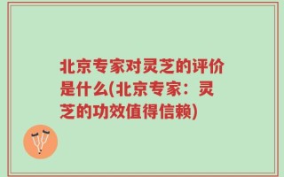 北京专家对灵芝的评价是什么(北京专家：灵芝的功效值得信赖)