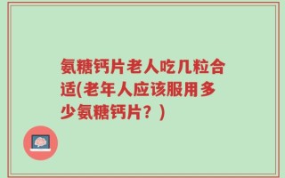 氨糖钙片老人吃几粒合适(老年人应该服用多少氨糖钙片？)