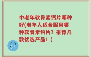 中老年软骨素钙片哪种好(老年人适合服用哪种软骨素钙片？推荐几款优选产品！)