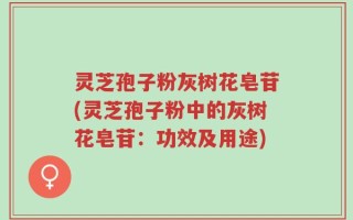 灵芝孢子粉灰树花皂苷(灵芝孢子粉中的灰树花皂苷：功效及用途)