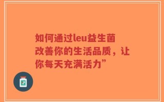 如何通过leu益生菌改善你的生活品质，让你每天充满活力”