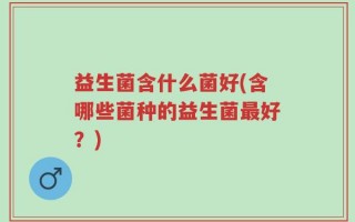 益生菌含什么菌好(含哪些菌种的益生菌最好？)