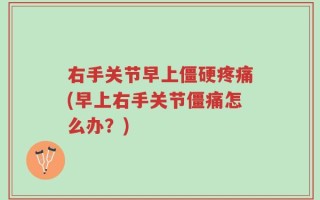右手关节早上僵硬疼痛(早上右手关节僵痛怎么办？)